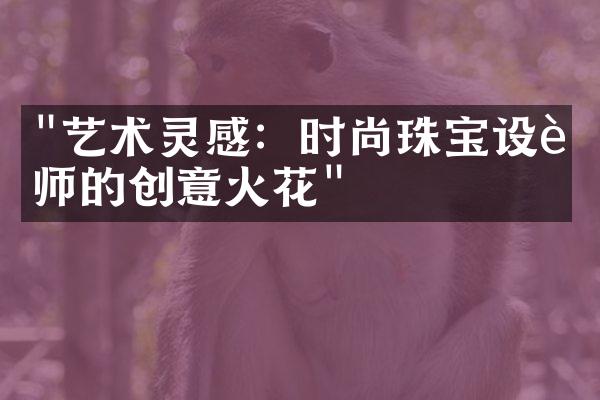 "艺术灵感：时尚珠宝设计师的创意火花"