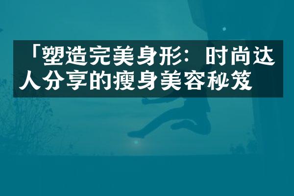 「塑造完美身形：时尚达人分享的瘦身美容秘笈」