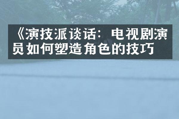 《演技派谈话：电视剧演员如何塑造角色的技巧》