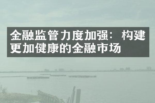 金融监管力度加强：构建更加健康的金融市场