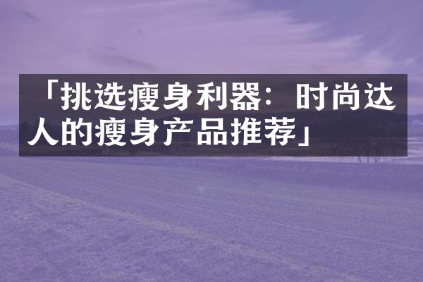 「挑选瘦身利器：时尚达人的瘦身产品推荐」