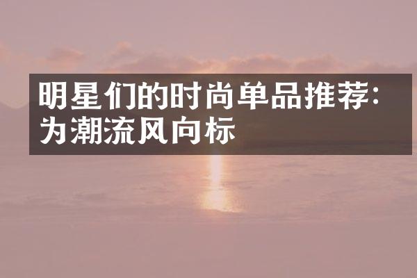 明星们的时尚单品推荐:成为潮流风向标