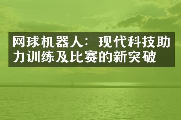 网球机器人：现代科技助力训练及比赛的新突破