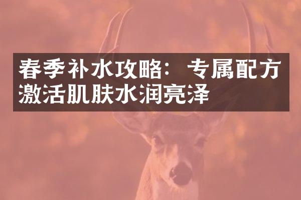 春季补水攻略：专属激活肌肤水润亮泽