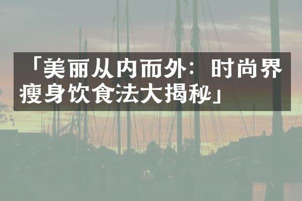 「美丽从内而外：时尚界饮食法揭秘」