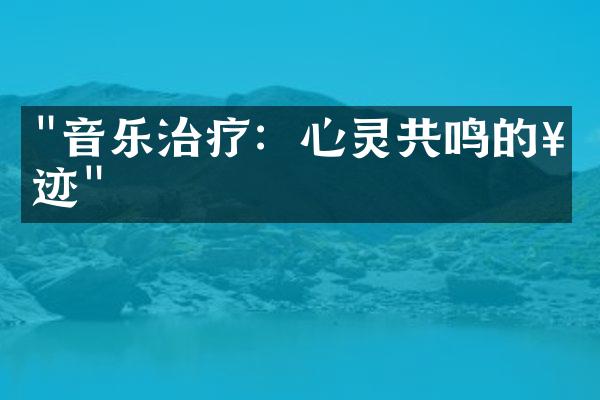 "音乐治疗：心灵共鸣的奇迹"