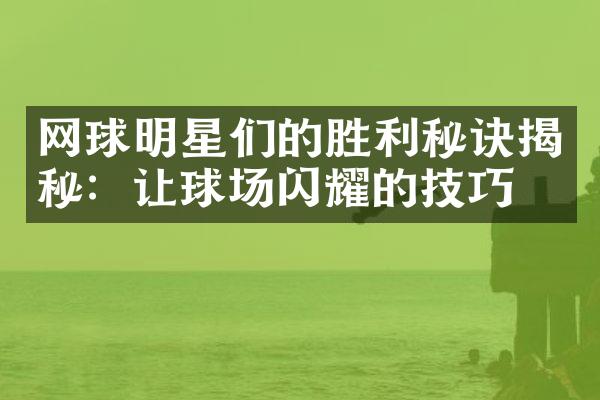 网球明星们的胜利秘诀揭秘：让球场闪耀的技巧