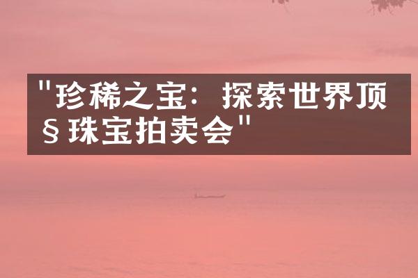 "珍稀之宝：探索世界顶级珠宝拍卖会"