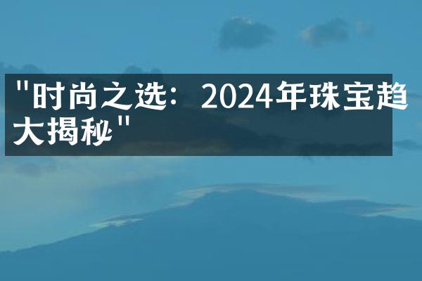 "时尚之选：2024年珠宝趋势大揭秘"