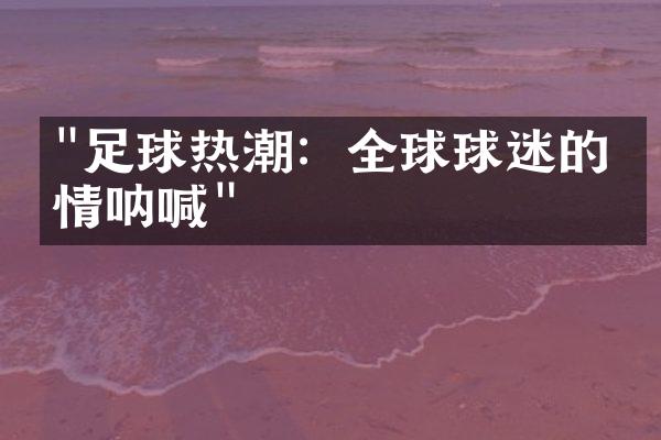 "足球热潮：全球球迷的激情呐喊"