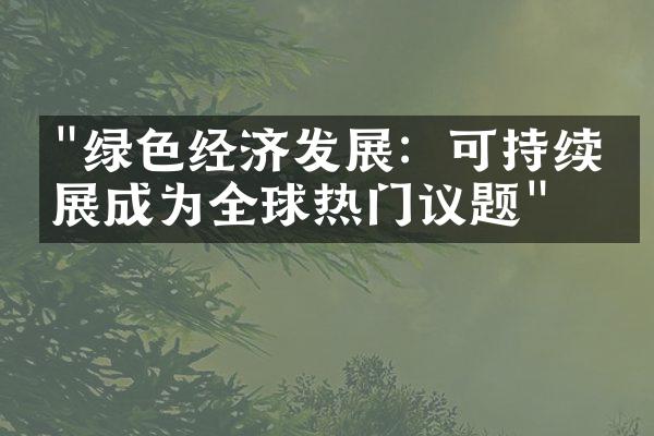 "绿色经济发展：可持续发展成为全球热门议题"