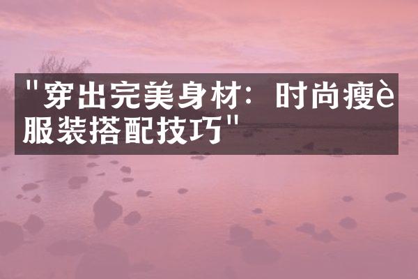 "穿出完美身材：时尚瘦身服装搭配技巧"