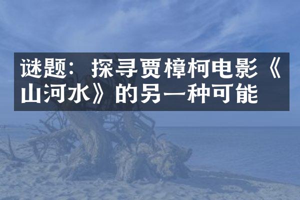 谜题：探寻贾樟柯电影《山河水》的另一种可能