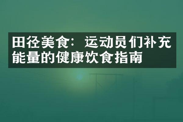 田径美食：运动员们补充能量的健康饮食指南