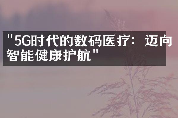 "5G时代的数码医疗：迈向智能健康护航"