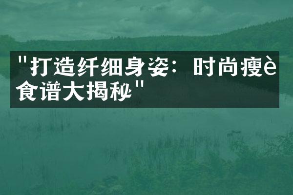 "打造纤细身姿：时尚瘦身食谱大揭秘"