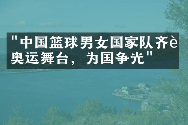 "中国篮球男女国家队齐聚奥运舞台，为国争光"