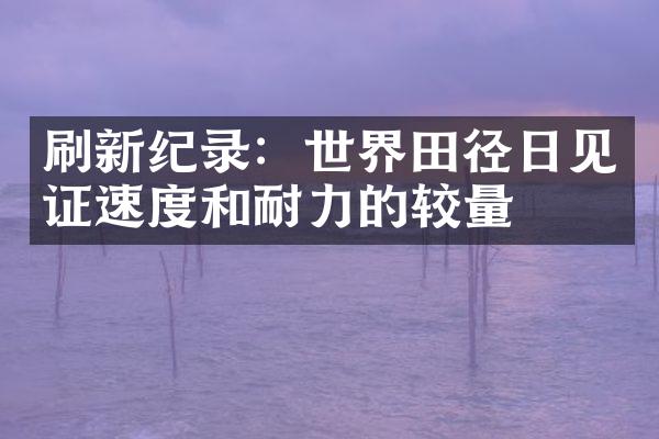 刷新纪录：世界田径日见证速度和耐力的较量