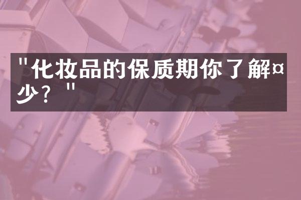 "化妆品的保质期你了解多少？"