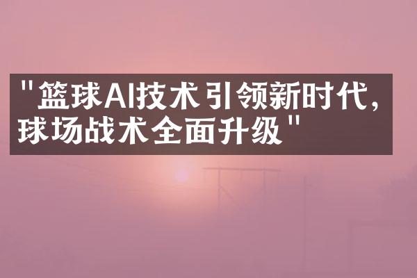 "篮球AI技术引领新时代，球场战术全面升级"