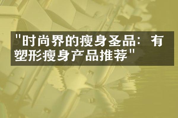 "时尚界的瘦身圣品：有效塑形瘦身产品推荐"