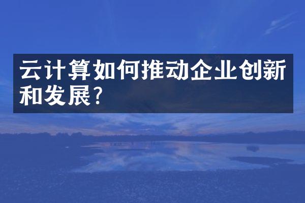 云计算如何推动企业创新和发展？