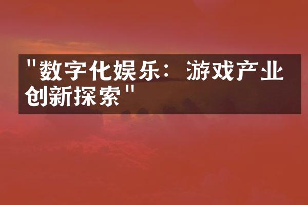 "数字化娱乐：游戏产业的创新探索"