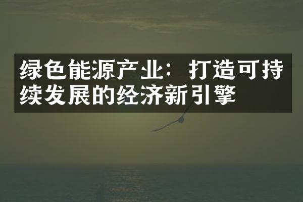 绿色能源产业：打造可持续发展的经济新引擎