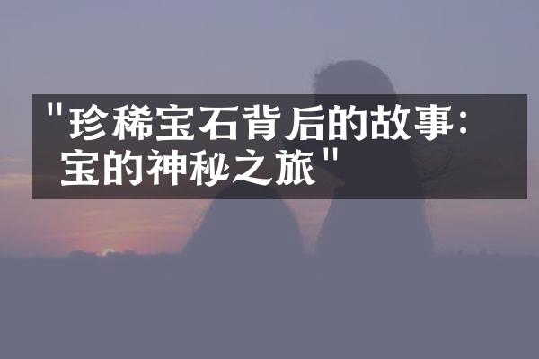 "珍稀宝石背后的故事：珠宝的神秘之旅"