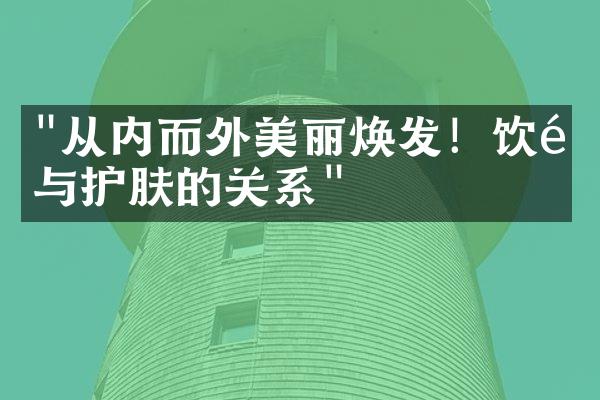 "从内而外美丽焕发！饮食与护肤的关系"