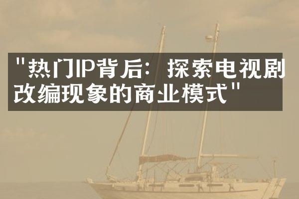 "热门IP背后：探索电视剧改编现象的商业模式"