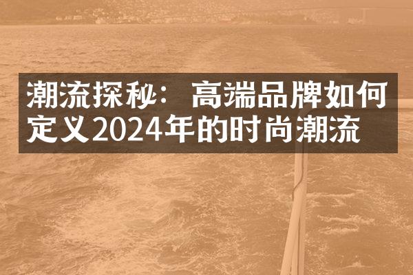 潮流探秘：高端品牌如何定义2024年的时尚潮流