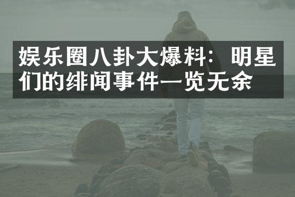 娱乐圈八卦爆料：明星们的绯闻事件一览无余！