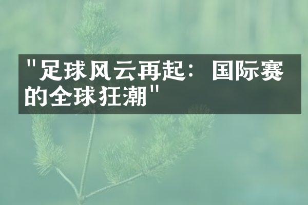 "足球风云再起：国际赛事的全球狂潮"