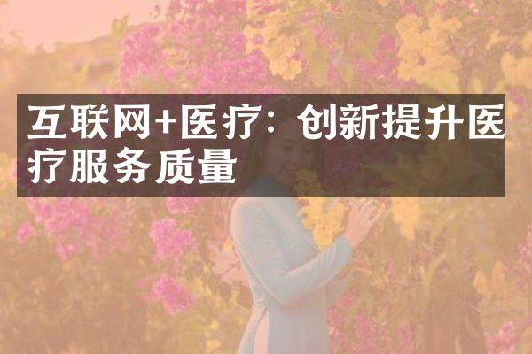 互联网+医疗: 创新提升医疗服务质量