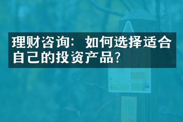 理财咨询：如何选择适合自己的投资产品？