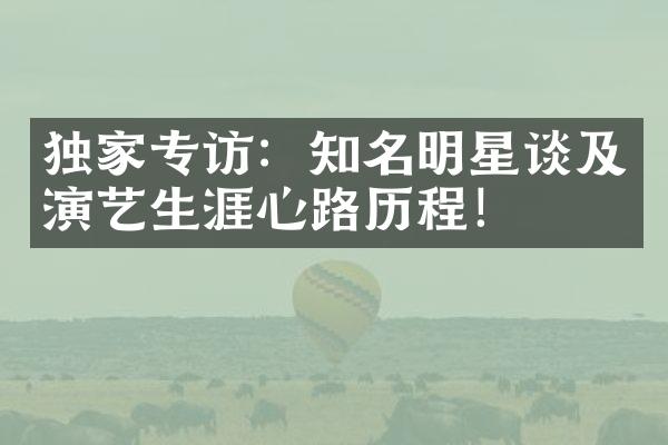 独家专访：知名明星谈及演艺生涯心路历程！