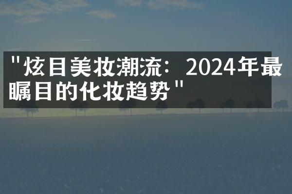 "炫目美妆潮流：2024年最受瞩目的化妆趋势"