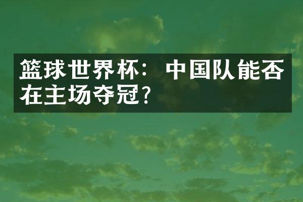 篮球世界杯：中国队能否在主场夺冠？