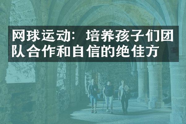 网球运动：培养孩子们团队合作和自信的绝佳方式