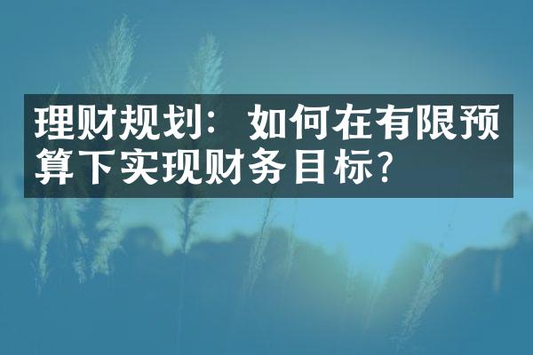 理财规划：如何在有限预算下实现财务目标？