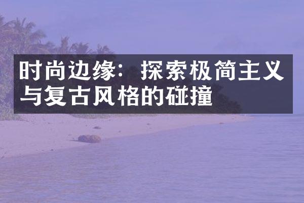 时尚边缘：探索极简主义与复古风格的碰撞