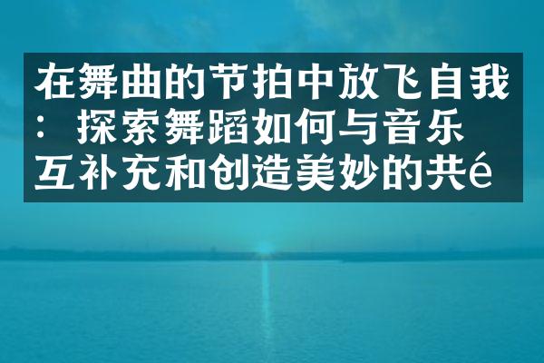 在舞曲的节拍中放飞自我：探索舞蹈如何与音乐相互补充和创造美妙的共鸣