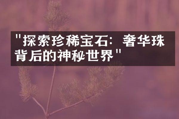 "探索珍稀宝石：奢华珠宝背后的神秘世界"