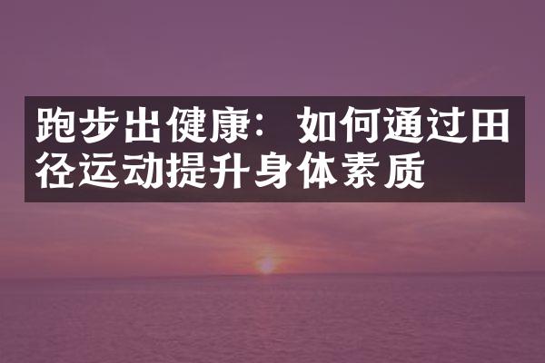 跑步出健康：如何通过田径运动提升身体素质