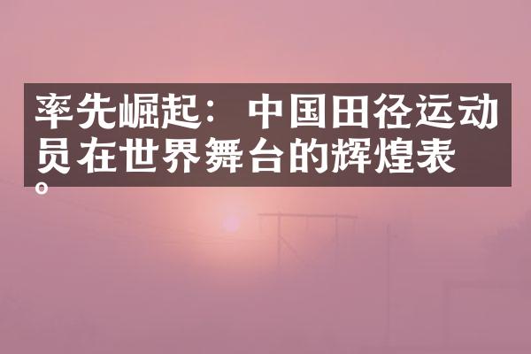 率先崛起：田径运动员在世界舞台的辉煌表现