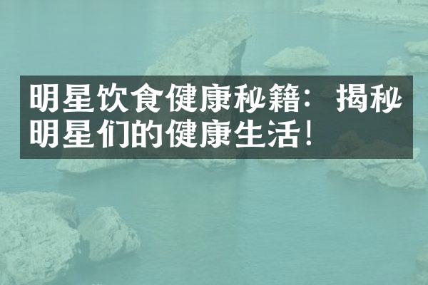 明星饮食健康秘籍：揭秘明星们的健康生活！