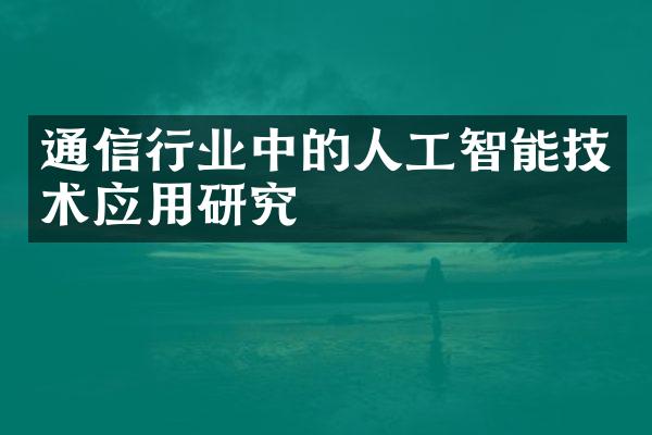 通信行业中的人工智能技术应用研究