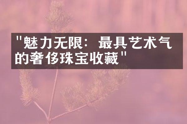 "魅力无限：最具艺术气息的奢侈珠宝收藏"