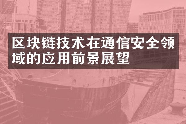 区块链技术在通信安全领域的应用前景展望